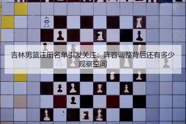 吉林男篮注册名单引发关注：阵容调整背后还有多少观察空间